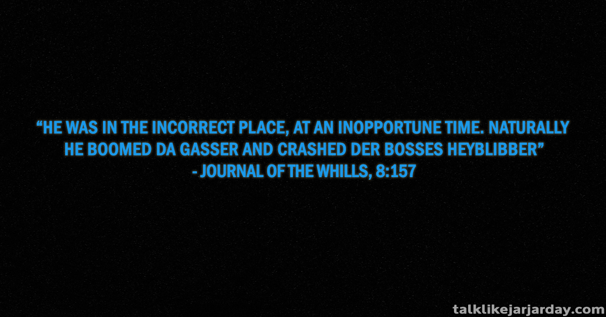 He was in the incorrect place, at an inopportune time. Naturally he boomed da gasser and crashed der bosses heyblibber - Journal of the Whills, 8:157