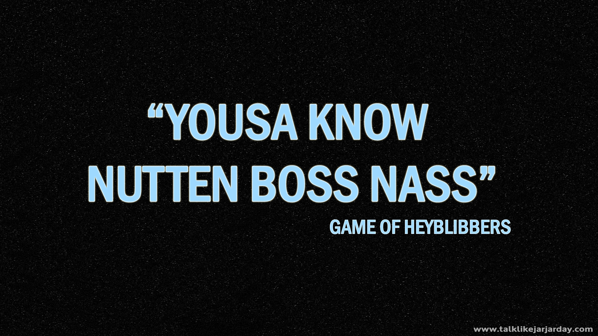 Yousa know nutten Boss Nass - Game of Heyblibbers