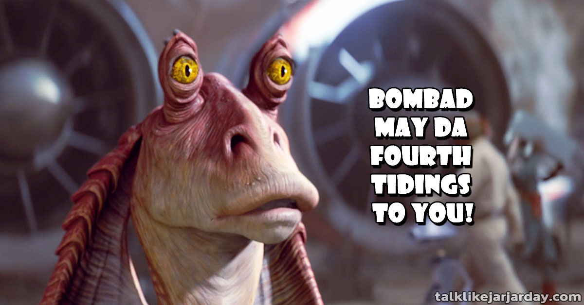 BOMBAD MAY DA FOURTH TIDINGS TO YOU!