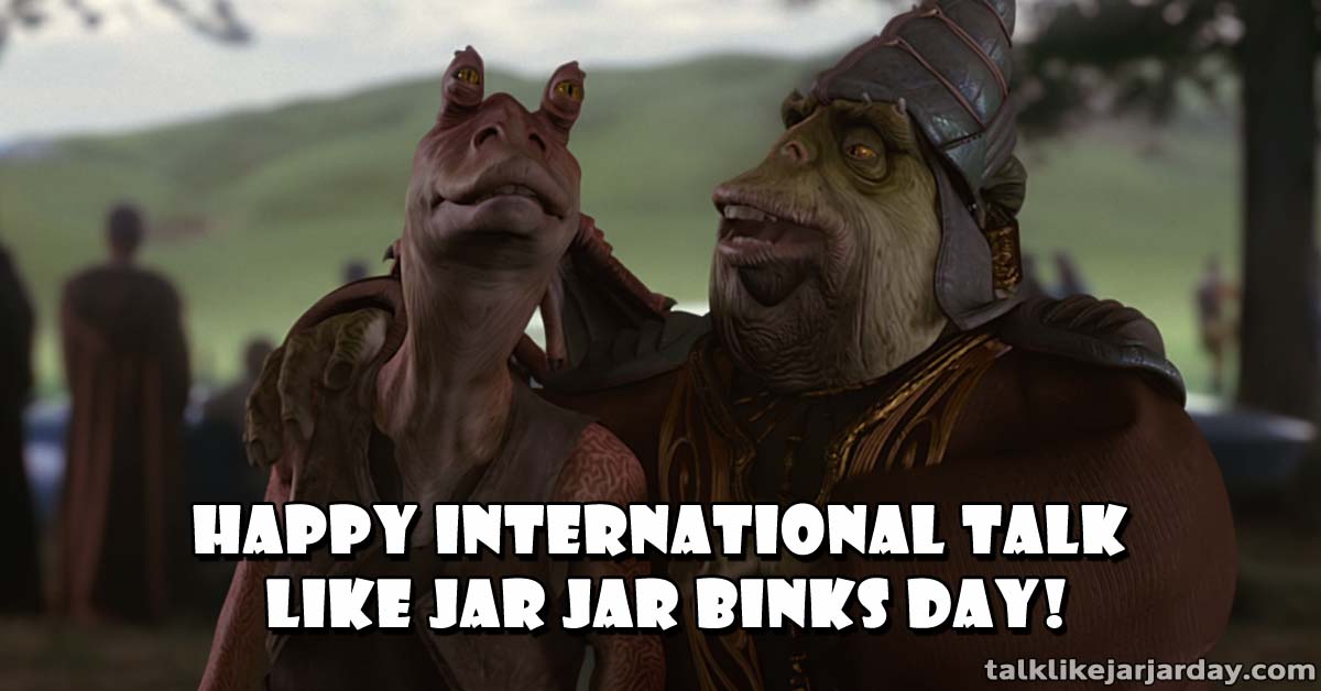 Happy International Talk Like Jar Jar Binks Day!