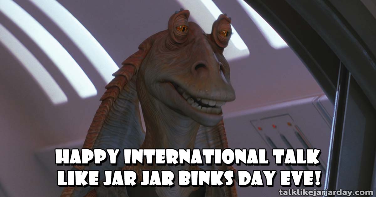 Have a bombad International Talk Like Jar Jar Binks Day Eve!