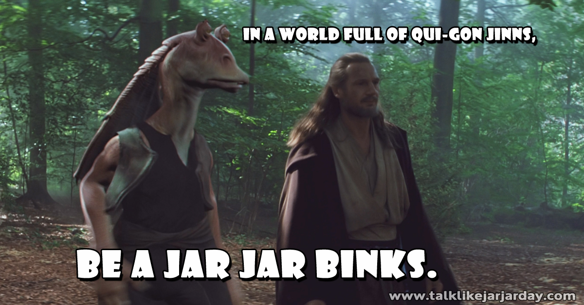 In a world full of Qui-Gon Jinns, be a Jar Jar Binks.