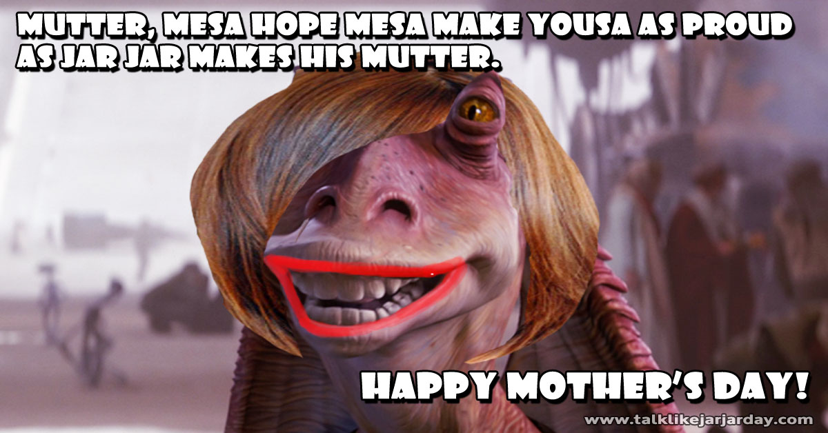 Mom, i hope i make you as proud as
Jar Jar makes his mother. 