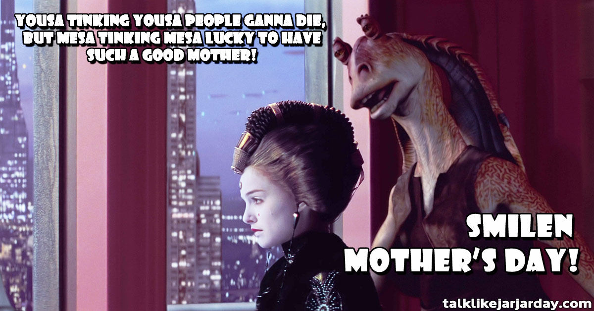 Yousa tinking yousa people ganna die, 
But mesa tinking yousa lucky to have
such a good mother!