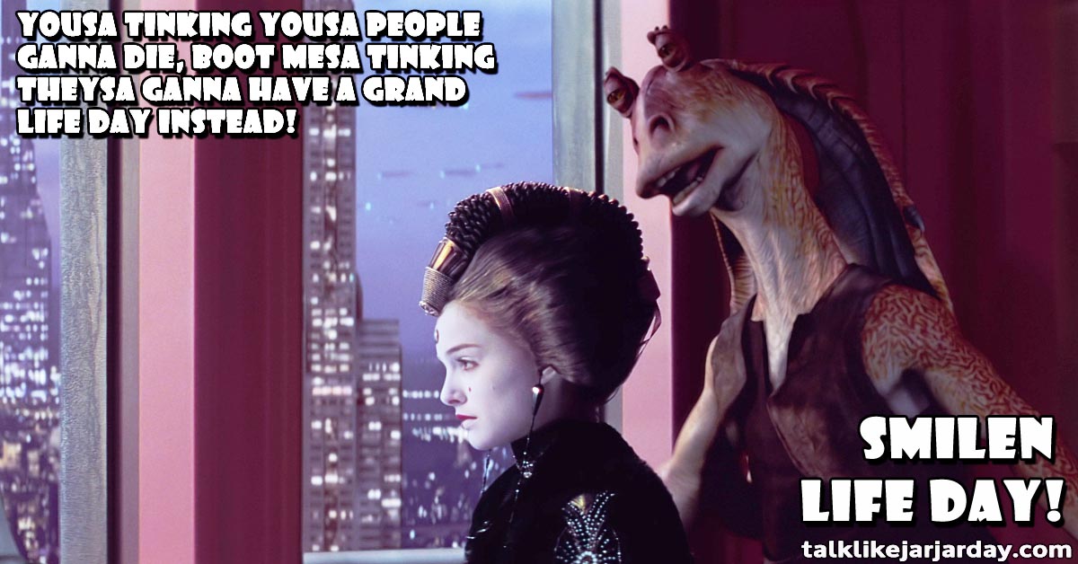 Yousa tinking yousa people ganna die, boot mesa tinking deysa ganna have a grand Life Day instead! 